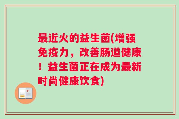 最近火的益生菌(增强免疫力，改善肠道健康！益生菌正在成为最新时尚健康饮食)
