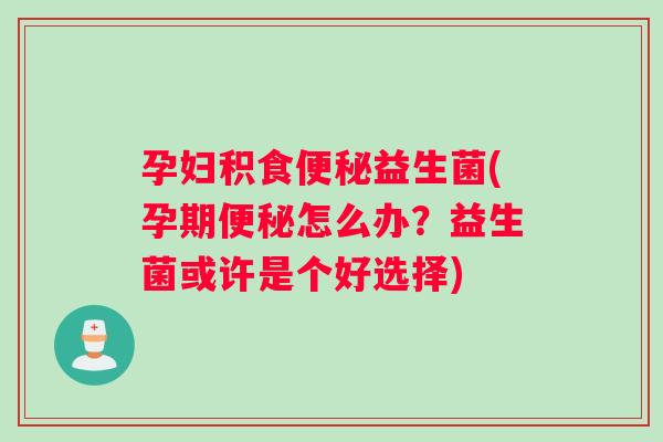 孕妇积食便秘益生菌(孕期便秘怎么办？益生菌或许是个好选择)