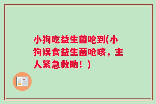 小狗吃益生菌呛到(小狗误食益生菌呛咳，主人紧急救助！)