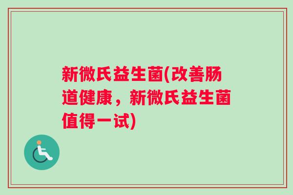 新微氏益生菌(改善肠道健康，新微氏益生菌值得一试)