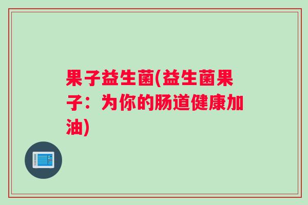 果子益生菌(益生菌果子：为你的肠道健康加油)