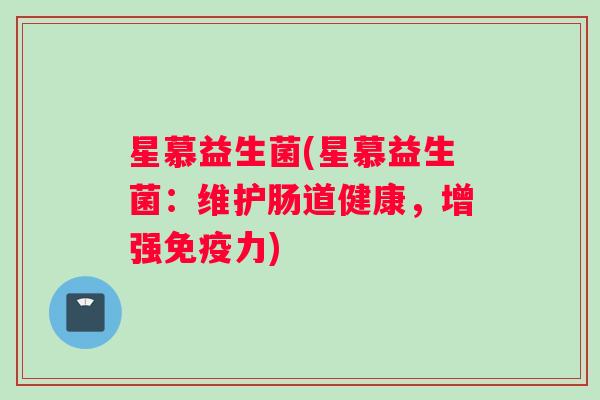 星慕益生菌(星慕益生菌：维护肠道健康，增强免疫力)