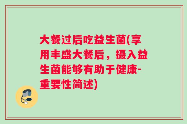 大餐过后吃益生菌(享用丰盛大餐后，摄入益生菌能够有助于健康-重要性简述)