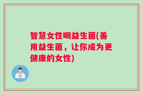 智慧女性喝益生菌(善用益生菌，让你成为更健康的女性)