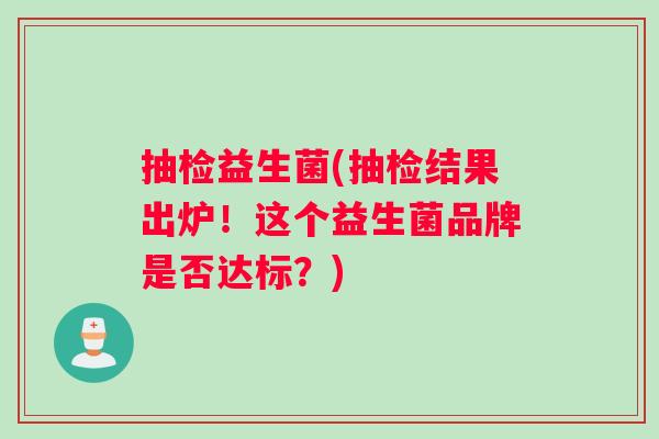 抽检益生菌(抽检结果出炉！这个益生菌品牌是否达标？)