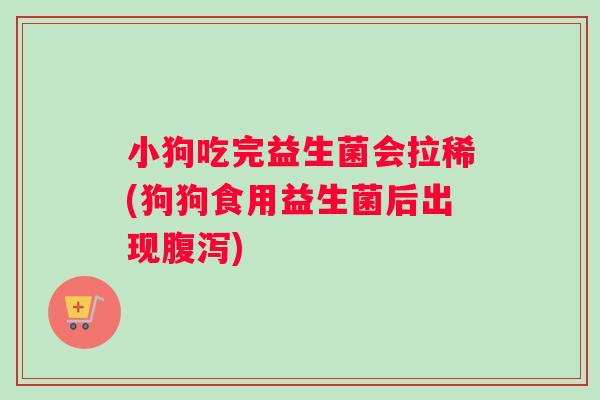 小狗吃完益生菌会拉稀(狗狗食用益生菌后出现腹泻)