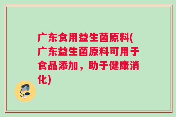 广东食用益生菌原料(广东益生菌原料可用于食品添加，助于健康消化)