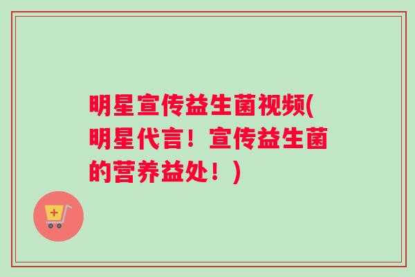 明星宣传益生菌视频(明星代言！宣传益生菌的营养益处！)