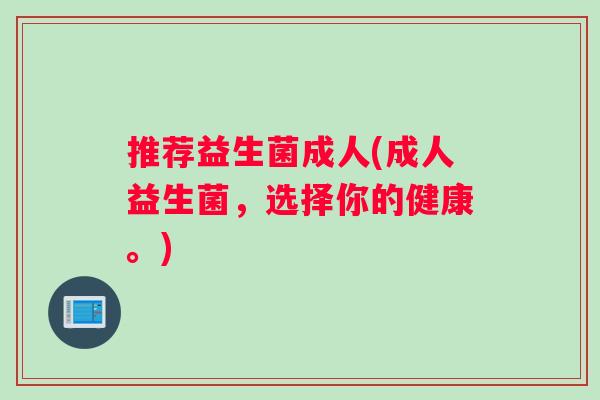 推荐益生菌成人(成人益生菌，选择你的健康。)