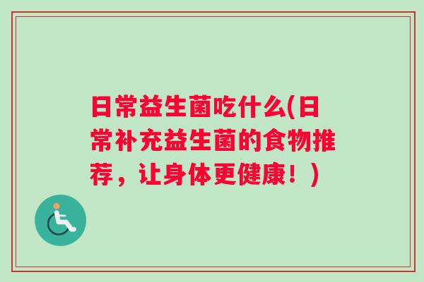 日常益生菌吃什么(日常补充益生菌的食物推荐，让身体更健康！)