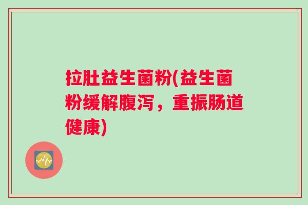 拉肚益生菌粉(益生菌粉缓解腹泻，重振肠道健康)