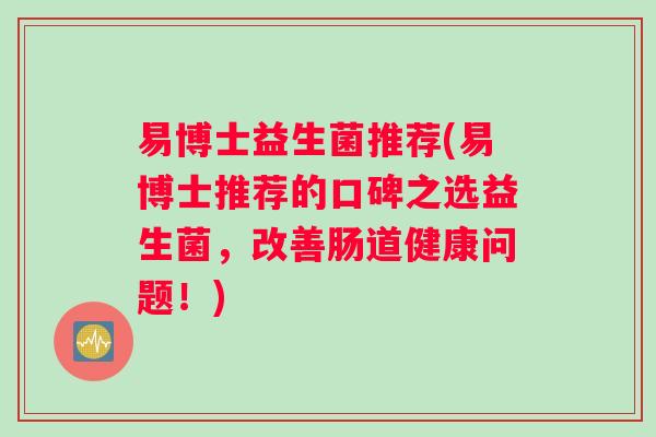 易博士益生菌推荐(易博士推荐的口碑之选益生菌，改善肠道健康问题！)