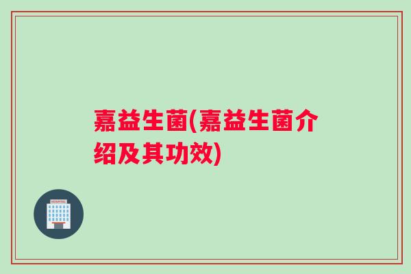嘉益生菌(嘉益生菌介绍及其功效)