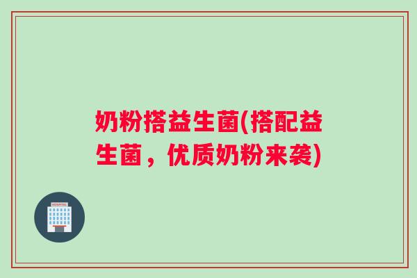 奶粉搭益生菌(搭配益生菌，优质奶粉来袭)