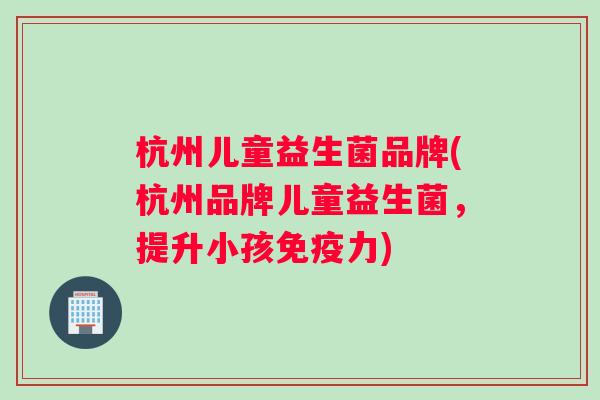 杭州儿童益生菌品牌(杭州品牌儿童益生菌，提升小孩免疫力)