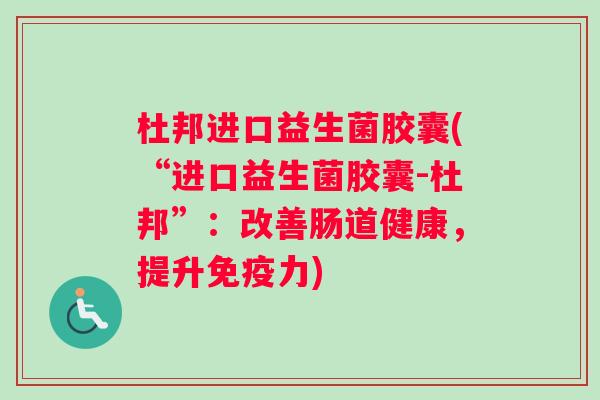 杜邦进口益生菌胶囊(“进口益生菌胶囊-杜邦”：改善肠道健康，提升免疫力)