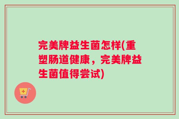 完美牌益生菌怎样(重塑肠道健康，完美牌益生菌值得尝试)