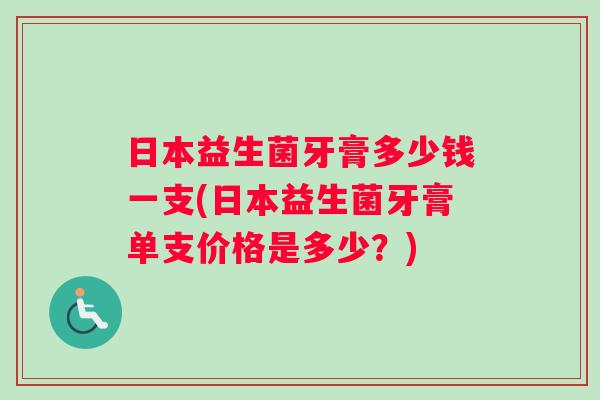 日本益生菌牙膏多少钱一支(日本益生菌牙膏单支价格是多少？)