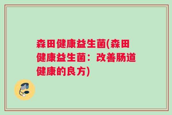 森田健康益生菌(森田健康益生菌：改善肠道健康的良方)