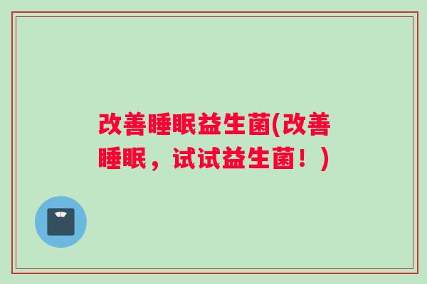 改善睡眠益生菌(改善睡眠，试试益生菌！)