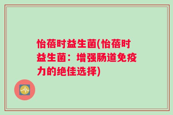 怡蓓时益生菌(怡蓓时益生菌：增强肠道免疫力的绝佳选择)