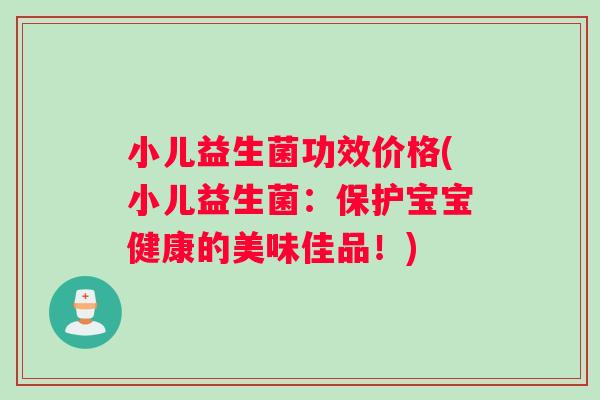 小儿益生菌功效价格(小儿益生菌：保护宝宝健康的美味佳品！)