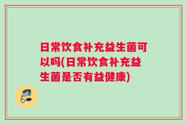 日常饮食补充益生菌可以吗(日常饮食补充益生菌是否有益健康)