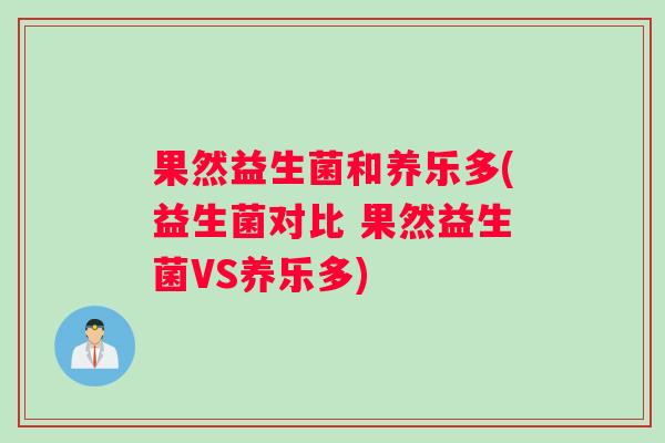 果然益生菌和养乐多(益生菌对比 果然益生菌VS养乐多)