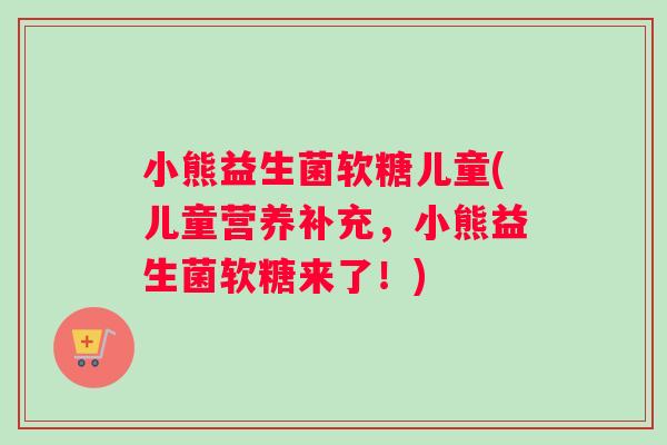 小熊益生菌软糖儿童(儿童营养补充，小熊益生菌软糖来了！)