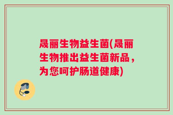 晟丽生物益生菌(晟丽生物推出益生菌新品，为您呵护肠道健康)
