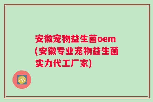 安徽宠物益生菌oem(安徽专业宠物益生菌实力代工厂家)