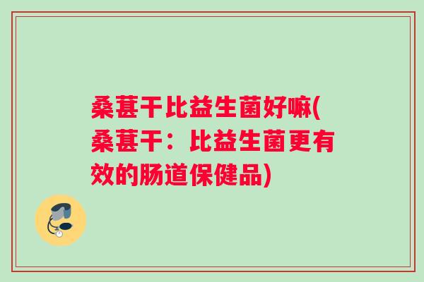 桑葚干比益生菌好嘛(桑葚干：比益生菌更有效的肠道保健品)