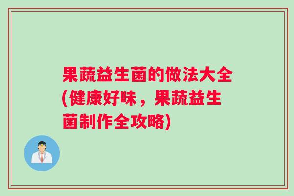 果蔬益生菌的做法大全(健康好味，果蔬益生菌制作全攻略)