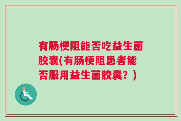 有肠梗阻能否吃益生菌胶囊(有肠梗阻患者能否服用益生菌胶囊？)