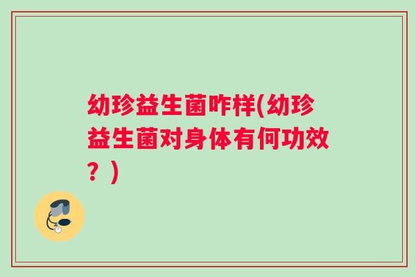 幼珍益生菌咋样(幼珍益生菌对身体有何功效？)