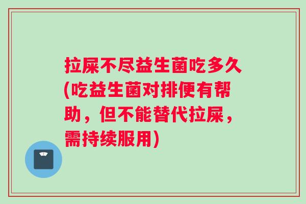 拉屎不尽益生菌吃多久(吃益生菌对排便有帮助，但不能替代拉屎，需持续服用)