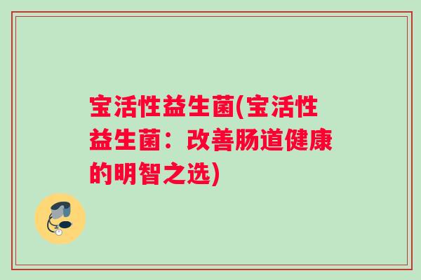 宝活性益生菌(宝活性益生菌：改善肠道健康的明智之选)