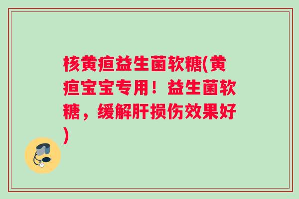 核黄疸益生菌软糖(黄疸宝宝专用！益生菌软糖，缓解肝损伤效果好)
