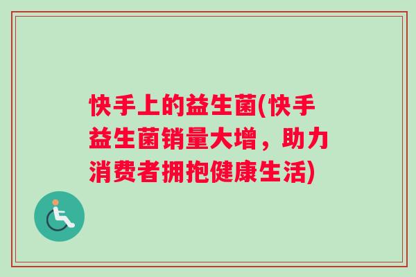 快手上的益生菌(快手益生菌销量大增，助力消费者拥抱健康生活)