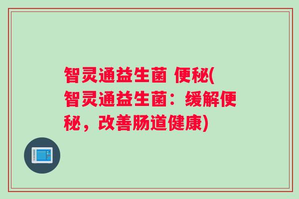 智灵通益生菌 便秘(智灵通益生菌：缓解便秘，改善肠道健康)