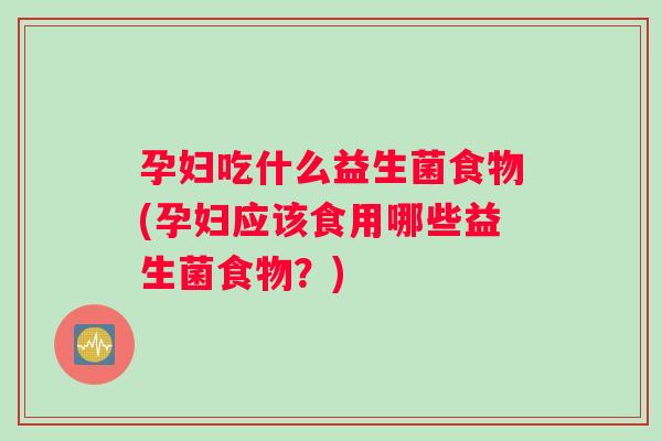孕妇吃什么益生菌食物(孕妇应该食用哪些益生菌食物？)