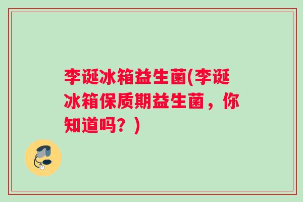 李诞冰箱益生菌(李诞冰箱保质期益生菌，你知道吗？)