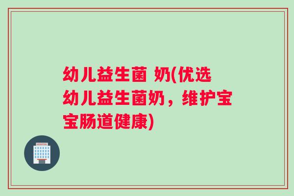 幼儿益生菌 奶(优选幼儿益生菌奶，维护宝宝肠道健康)