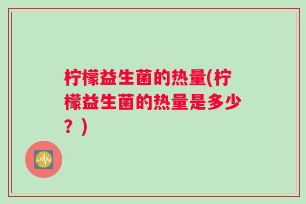 柠檬益生菌的热量(柠檬益生菌的热量是多少？)
