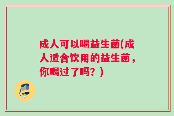 成人可以喝益生菌(成人适合饮用的益生菌，你喝过了吗？)