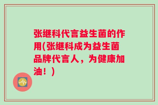 张继科代言益生菌的作用(张继科成为益生菌品牌代言人，为健康加油！)