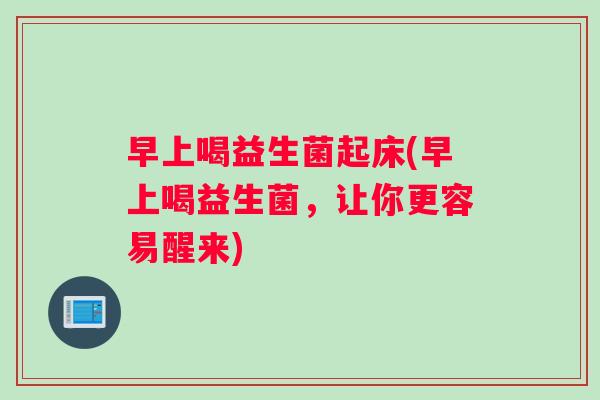 早上喝益生菌起床(早上喝益生菌，让你更容易醒来)