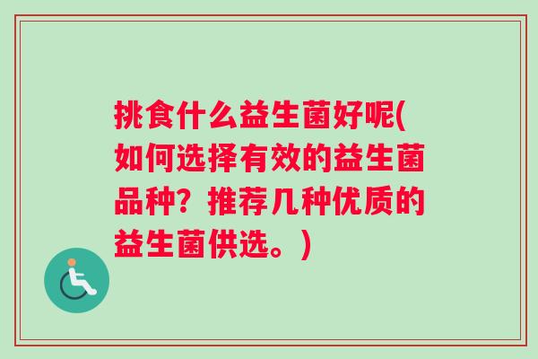 挑食什么益生菌好呢(如何选择有效的益生菌品种？推荐几种优质的益生菌供选。)