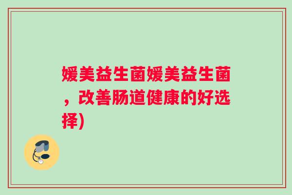 媛美益生菌媛美益生菌，改善肠道健康的好选择)
