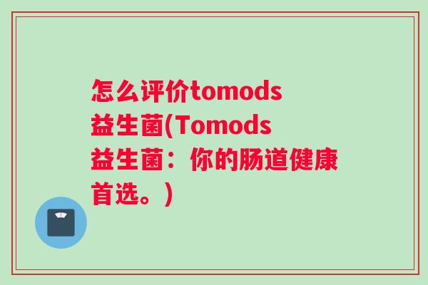 怎么评价tomods益生菌(Tomods益生菌：你的肠道健康首选。)